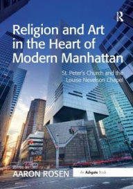Title: Religion and Art in the Heart of Modern Manhattan: St. Peter's Church and the Louise Nevelson Chapel, Author: Aaron Rosen