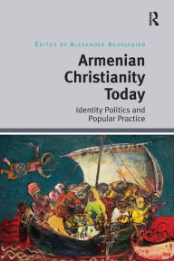 Title: Armenian Christianity Today: Identity Politics and Popular Practice, Author: Alexander Agadjanian