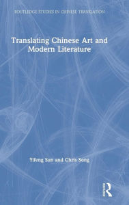 Title: Translating Chinese Art and Modern Literature / Edition 1, Author: Yifeng Sun