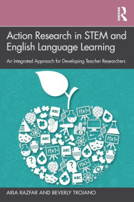 Title: Action Research in STEM and English Language Learning: An Integrated Approach for Developing Teacher Researchers, Author: Aria Razfar