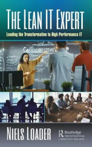 Title: The Lean IT Expert: Leading the Transformation to High Performance IT / Edition 1, Author: Niels Loader