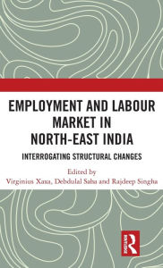 Title: Employment and Labour Market in North-East India: Interrogating Structural Changes / Edition 1, Author: Virginius Xaxa