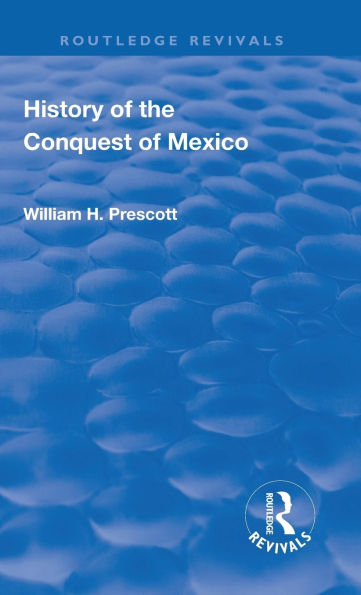 Revival: History of the Conquest Mexico (1886): With a Preliminary View Ancient Mexican Civilisation and Life Conqueror, Hernando Cortes