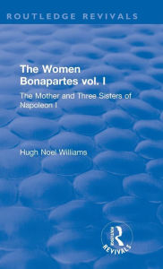 Title: Revival: The Women Bonapartes vol. I (1908): The Mother and Three Sisters of Napoleon I / Edition 1, Author: Hugh Noel Williams