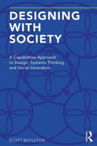 Title: Designing with Society: A Capabilities Approach to Design, Systems Thinking and Social Innovation / Edition 1, Author: Scott Boylston
