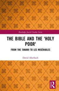 Title: The Bible and the 'Holy Poor': From the Tanakh to Les Misérables, Author: David Aberbach