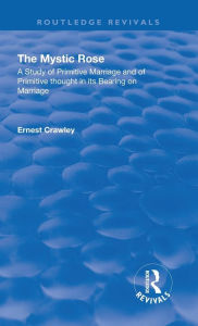 Title: Revival: The Mystic Rose (1960): A Study of Primative Marriage and of Primitive Thought in Its Bearing on Marriage, Author: Ernest Crawley