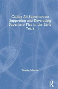 Title: Calling All Superheroes: Supporting and Developing Superhero Play in the Early Years / Edition 1, Author: Tamsin Grimmer