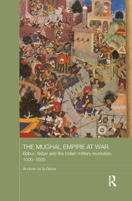 the Mughal Empire at War: Babur, Akbar and Indian Military Revolution