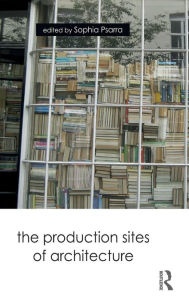 Title: The Production Sites of Architecture / Edition 1, Author: Sophia Psarra