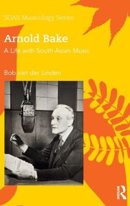 Title: Arnold Bake: A Life with South Asian Music, Author: Bob Van Der Linden