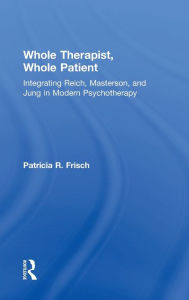 Title: Whole Therapist, Whole Patient: Integrating Reich, Masterson, and Jung in Modern Psychotherapy, Author: Patricia R. Frisch