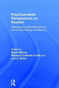 Title: Psychoanalytic Perspectives on Passion: Meanings and Manifestations in the Clinical Setting and Beyond, Author: Brent Willock