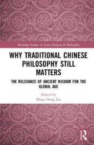 Title: Why Traditional Chinese Philosophy Still Matters: The Relevance of Ancient Wisdom for the Global Age / Edition 1, Author: Ming Dong Gu