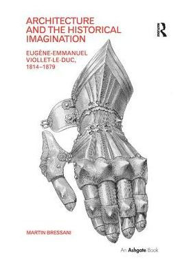 Architecture and the Historical Imagination: Eugène-Emmanuel Viollet-le-Duc, 1814-1879