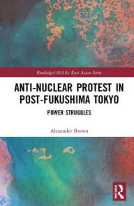 Title: Anti-Nuclear Protest in Post-Fukushima Tokyo: Power Struggles, Author: Alexander James Brown
