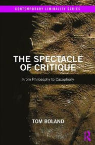 Title: The Spectacle of Critique: From Philosophy to Cacophony / Edition 1, Author: Tom Boland