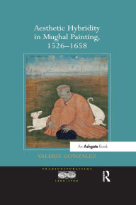 Title: Aesthetic Hybridity in Mughal Painting, 1526-1658, Author: Valerie Gonzalez