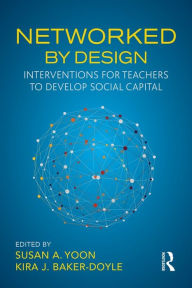 Title: Networked By Design: Interventions for Teachers to Develop Social Capital / Edition 1, Author: Susan A. Yoon