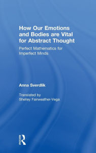 Title: How Our Emotions and Bodies are Vital for Abstract Thought: Perfect Mathematics for Imperfect Minds, Author: Anna Sverdlik