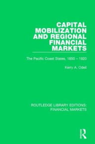 Title: Capital Mobilization and Regional Financial Markets: The Pacific Coast States, 1850-1920, Author: Kerry Odell