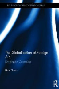 Title: The Globalization of Foreign Aid: Developing Consensus / Edition 1, Author: Liam Swiss