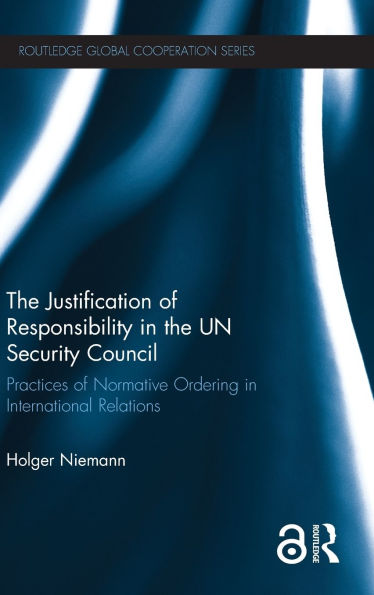 The Justification of Responsibility in the UN Security Council: Practices of Normative Ordering in International Relations / Edition 1