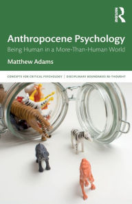 Title: Anthropocene Psychology: Being Human in a More-than-Human World / Edition 1, Author: Matthew Adams