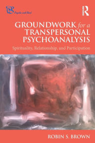 Title: Groundwork for a Transpersonal Psychoanalysis: Spirituality, Relationship, and Participation / Edition 1, Author: Robin Brown