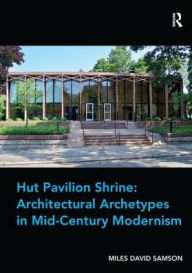 Title: Hut Pavilion Shrine: Architectural Archetypes in Mid-Century Modernism, Author: Miles David Samson