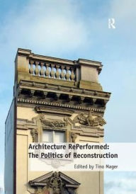 Title: Architecture RePerformed: The Politics of Reconstruction / Edition 1, Author: Tino Mager