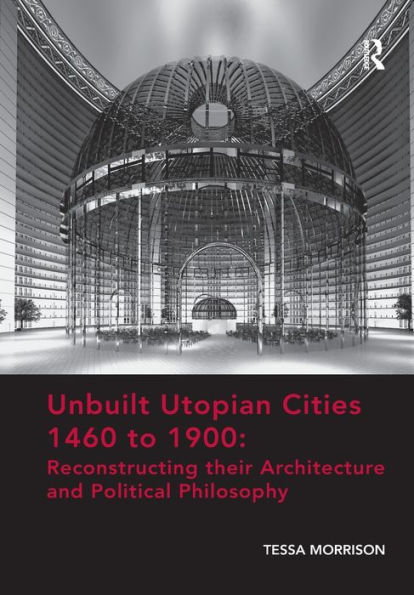 Unbuilt Utopian Cities 1460 to 1900: Reconstructing their Architecture and Political Philosophy