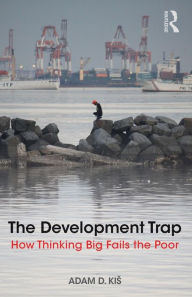 Title: The Development Trap: How Thinking Big Fails the Poor / Edition 1, Author: Adam D. Kis