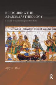 Title: Re-figuring the Ramayana as Theology: A History of Reception in Premodern India, Author: Ajay K. Rao