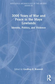 Title: 3,000 Years of War and Peace in the Maya Lowlands: Identity, Politics, and Violence, Author: Geoffrey E. Braswell