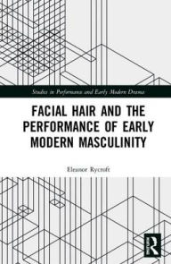 Title: Facial Hair and the Performance of Early Modern Masculinity, Author: Eleanor Rycroft