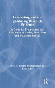 Title: Co-creating and Co-producing Research Evidence: A Guide for Practitioners and Academics in Health, Social Care and Education Settings / Edition 1, Author: Dorothy Newbury-Birch