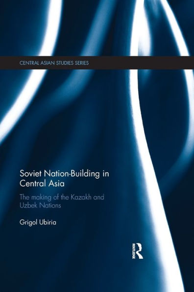 Soviet Nation-Building in Central Asia: The Making of the Kazakh and Uzbek Nations