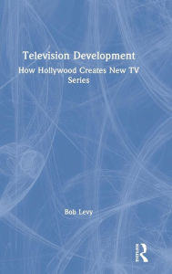 Title: Television Development: How Hollywood Creates New TV Series / Edition 1, Author: Bob Levy