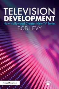 Title: Television Development: How Hollywood Creates New TV Series / Edition 1, Author: Bob Levy