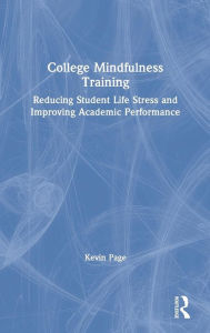 Title: College Mindfulness Training: Reducing Student Life Stress and Improving Academic Performance / Edition 1, Author: Kevin Page