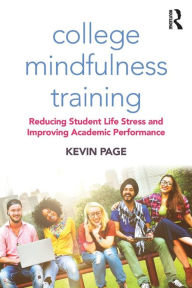 Title: College Mindfulness Training: Reducing Student Life Stress and Improving Academic Performance / Edition 1, Author: Kevin Page