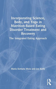 Title: Incorporating Science, Body, and Yoga in Nutrition-Based Eating Disorder Treatment and Recovery: The Integrated Eating Approach / Edition 1, Author: Maria Sorbara Mora