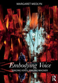 Title: Embodying Voice: Singing Verdi, Singing Wagner / Edition 1, Author: Margaret Medlyn