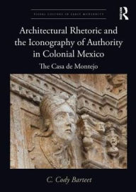 Title: Architectural Rhetoric and the Iconography of Authority in Colonial Mexico: The Casa de Montejo / Edition 1, Author: C. Cody Barteet