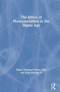 Title: The Ethics of Photojournalism in the Digital Age / Edition 1, Author: Miguel Franquet Santos Silva