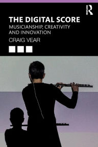Title: The Digital Score: Musicianship, Creativity and Innovation / Edition 1, Author: Craig Vear