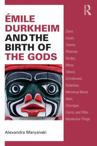 Title: Émile Durkheim and the Birth of the Gods: Clans, Incest, Totems, Phratries, Hordes, Mana, Taboos, Corroborees, Sodalities, Menstrual Blood, Apes, Churingas, Cairns, and Other Mysterious Things / Edition 1, Author: Alexandra Maryanski