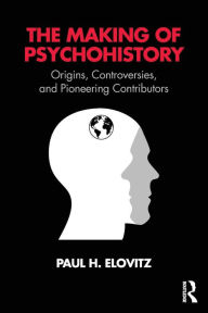 Title: The Making of Psychohistory: Origins, Controversies, and Pioneering Contributors / Edition 1, Author: Paul H Elovitz