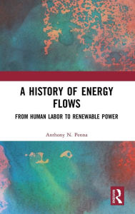 Title: A History of Energy Flows: From Human Labor to Renewable Power / Edition 1, Author: Anthony N. Penna